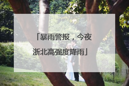 暴雨警报，今夜浙北高强度降雨